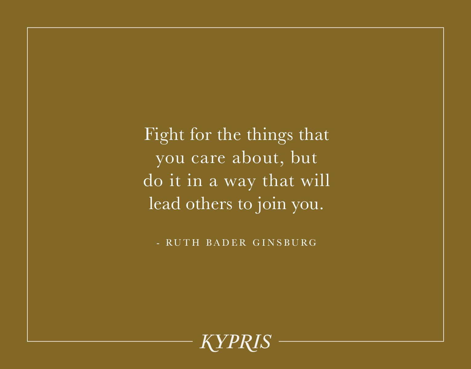 Fight for the things that you care about, but do it in a way that will lead others to join you. - RUTH BADER GINSBURG KYPRIS